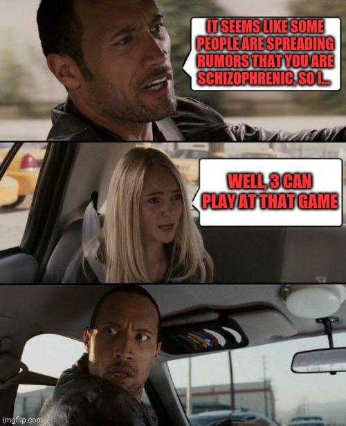 3some | IT SEEMS LIKE SOME PEOPLE ARE SPREADING RUMORS THAT YOU ARE SCHIZOPHRENIC, SO I... WELL, 3 CAN PLAY AT THAT GAME | image tagged in memes,the rock driving | made w/ Imgflip meme maker