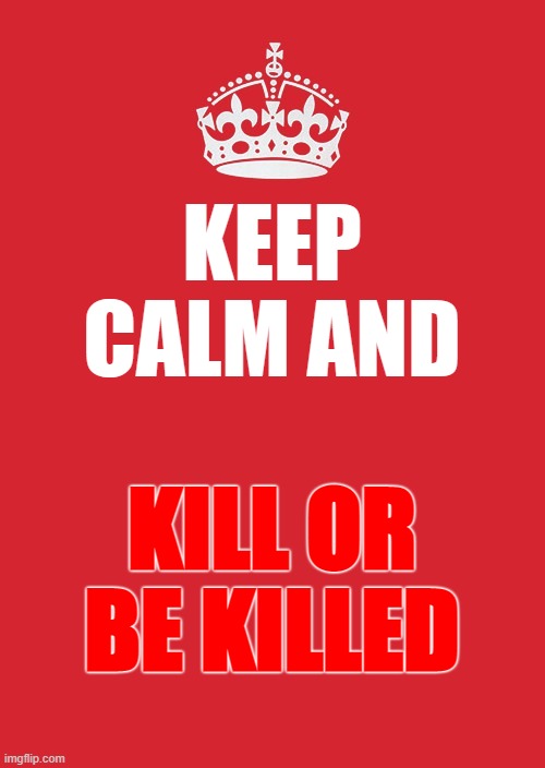 Keep Calm And Carry On Red Meme | KEEP CALM AND; KILL OR BE KILLED | image tagged in memes,keep calm and carry on red | made w/ Imgflip meme maker