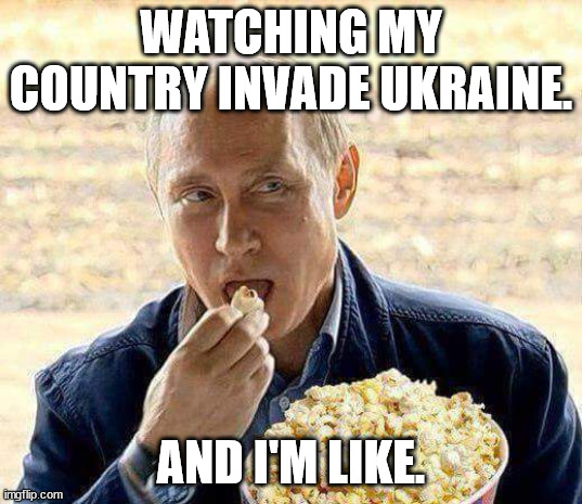 Putin popcorn | WATCHING MY COUNTRY INVADE UKRAINE. AND I'M LIKE. | image tagged in putin popcorn | made w/ Imgflip meme maker