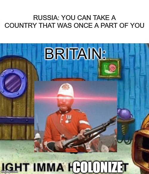 Spongebob Ight Imma Head Out Meme | RUSSIA: YOU CAN TAKE A COUNTRY THAT WAS ONCE A PART OF YOU; BRITAIN:; COLONIZE | image tagged in memes,spongebob ight imma head out | made w/ Imgflip meme maker