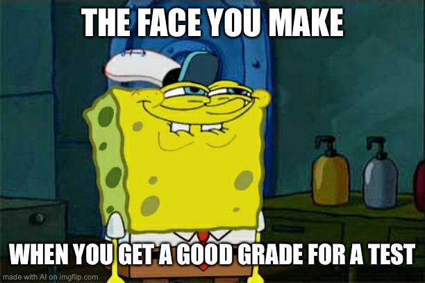 Don't You Squidward Meme | THE FACE YOU MAKE; WHEN YOU GET A GOOD GRADE FOR A TEST | image tagged in memes,don't you squidward | made w/ Imgflip meme maker