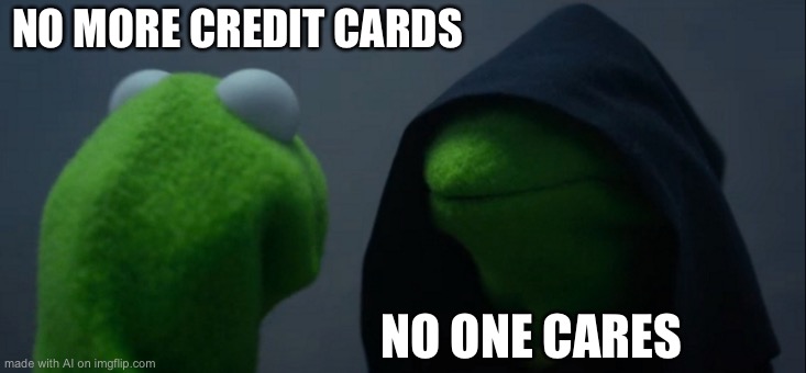 Evil Kermit | NO MORE CREDIT CARDS; NO ONE CARES | image tagged in memes,evil kermit | made w/ Imgflip meme maker