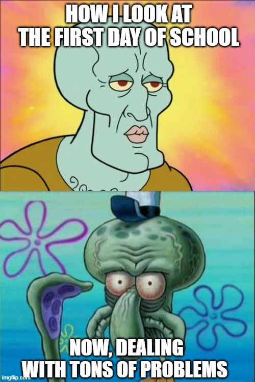 it kinda looks a bit accurate | HOW I LOOK AT THE FIRST DAY OF SCHOOL; NOW, DEALING WITH TONS OF PROBLEMS | image tagged in memes,squidward | made w/ Imgflip meme maker