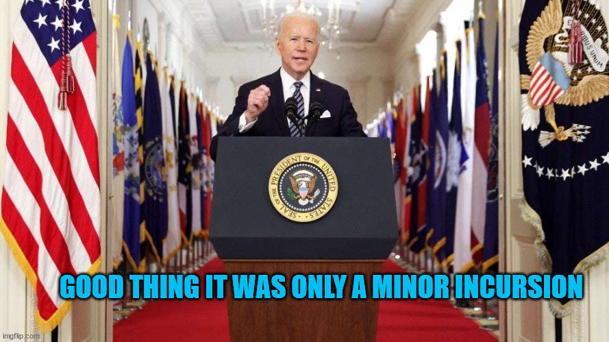Minor incursions are ok... Joe said so... | GOOD THING IT WAS ONLY A MINOR INCURSION | image tagged in joe biden speech | made w/ Imgflip meme maker