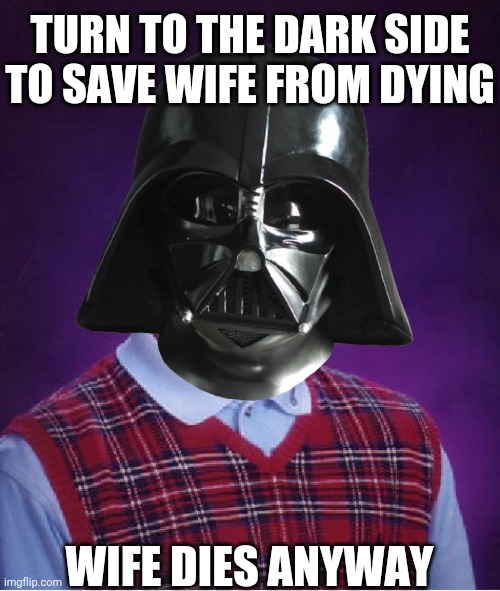 Bad luck vader | TURN TO THE DARK SIDE TO SAVE WIFE FROM DYING; WIFE DIES ANYWAY | image tagged in bad luck brian,memes,darth vader,funny,star wars | made w/ Imgflip meme maker