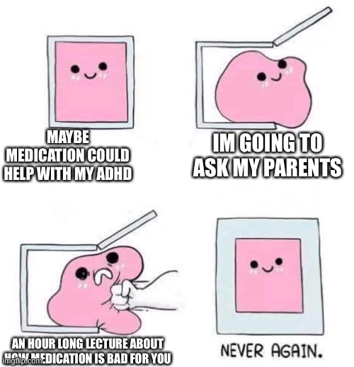 Never again | MAYBE MEDICATION COULD HELP WITH MY ADHD; IM GOING TO ASK MY PARENTS; AN HOUR LONG LECTURE ABOUT HOW MEDICATION IS BAD FOR YOU | image tagged in never again | made w/ Imgflip meme maker