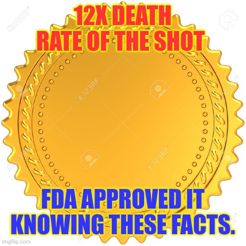 Seal of Approval  -  | 12X DEATH RATE OF THE SHOT; FDA APPROVED IT KNOWING THESE FACTS. | image tagged in seal of approval - | made w/ Imgflip meme maker