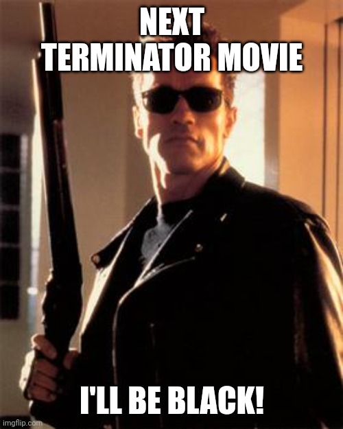 Next gen Terminator movies | NEXT TERMINATOR MOVIE; I'LL BE BLACK! | image tagged in hollywood be like | made w/ Imgflip meme maker