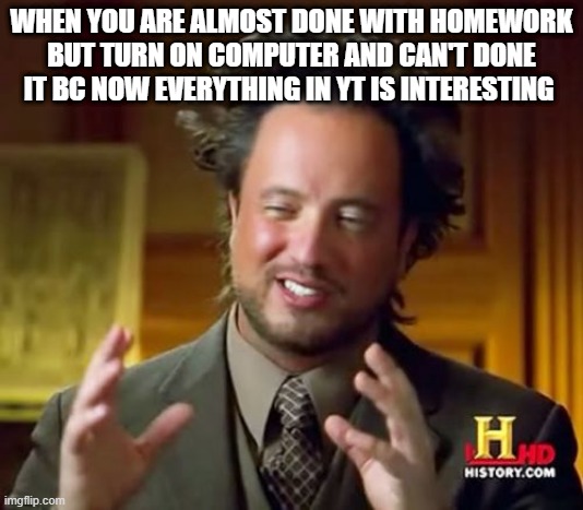 and yes its me making memes instead of studying | WHEN YOU ARE ALMOST DONE WITH HOMEWORK BUT TURN ON COMPUTER AND CAN'T DONE IT BC NOW EVERYTHING IN YT IS INTERESTING | image tagged in memes,ancient aliens,studying,lazy,bruh,tired | made w/ Imgflip meme maker