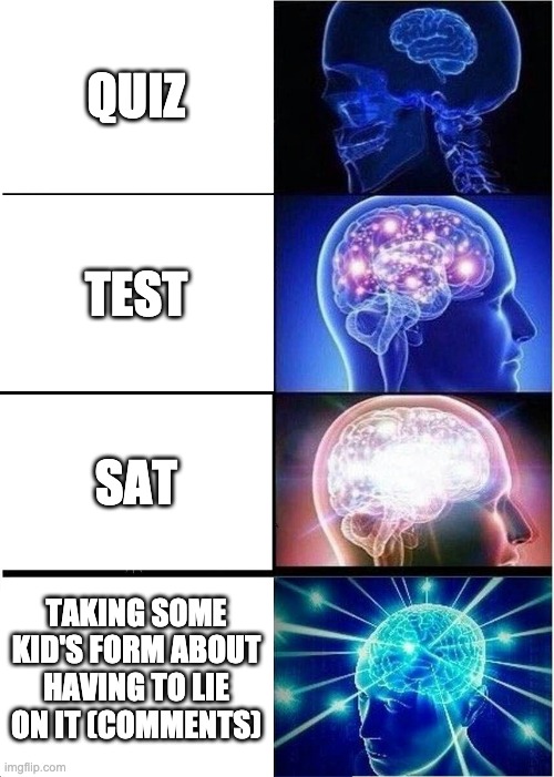 in the comments!!! | QUIZ; TEST; SAT; TAKING SOME KID'S FORM ABOUT HAVING TO LIE ON IT (COMMENTS) | image tagged in memes,expanding brain | made w/ Imgflip meme maker