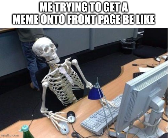 Titleless title | ME TRYING TO GET A MEME ONTO FRONT PAGE BE LIKE | image tagged in skeleton at desk/computer/work | made w/ Imgflip meme maker