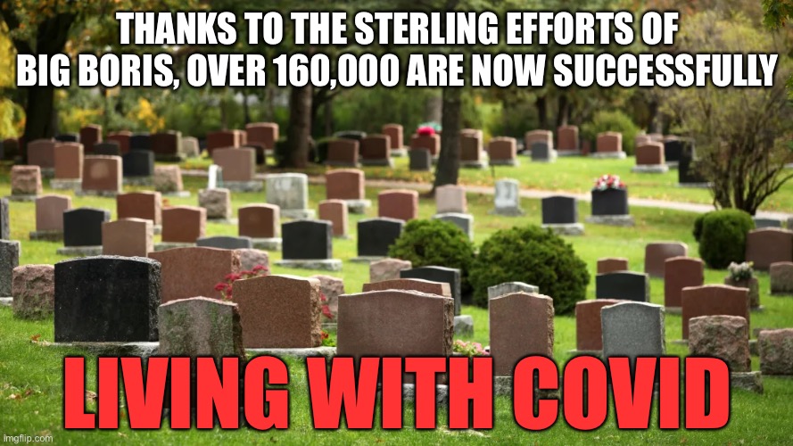 Living with covid | THANKS TO THE STERLING EFFORTS OF BIG BORIS, OVER 160,000 ARE NOW SUCCESSFULLY; LIVING WITH COVID | image tagged in boris johnson,covid,tories,death to all tories everywhere | made w/ Imgflip meme maker