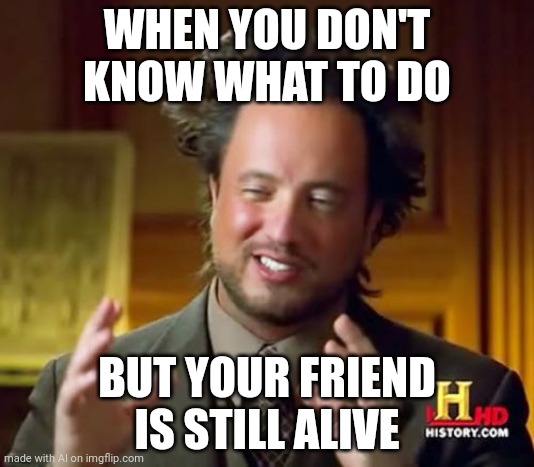 Being clueless | WHEN YOU DON'T KNOW WHAT TO DO; BUT YOUR FRIEND IS STILL ALIVE | image tagged in memes,ancient aliens | made w/ Imgflip meme maker