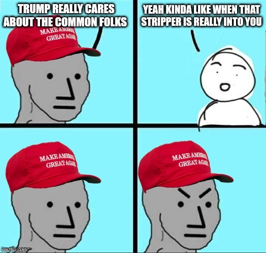 TrumpCare is coming in two weeks | TRUMP REALLY CARES ABOUT THE COMMON FOLKS; YEAH KINDA LIKE WHEN THAT STRIPPER IS REALLY INTO YOU | image tagged in maga npc | made w/ Imgflip meme maker