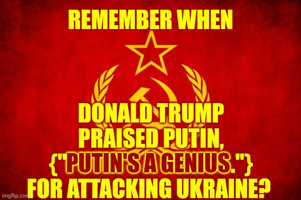 You Don't Get To Pretend He Didn't Say, And Mean, What He Said | REMEMBER WHEN; DONALD TRUMP PRAISED PUTIN, {"PUTIN'S A GENIUS."} FOR ATTACKING UKRAINE? PUTIN'S A GENIUS | image tagged in in soviet russia,memes,trump putin,putin trump,donald trump vladamir putin,tyrant | made w/ Imgflip meme maker