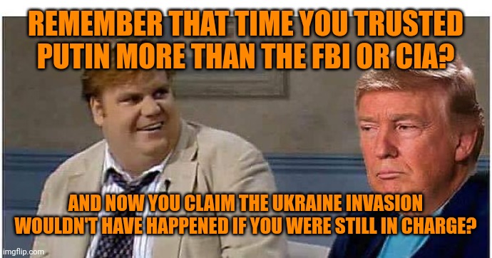 Some people also think having a ton of bankruptcies makes you a good businessman | REMEMBER THAT TIME YOU TRUSTED PUTIN MORE THAN THE FBI OR CIA? AND NOW YOU CLAIM THE UKRAINE INVASION WOULDN'T HAVE HAPPENED IF YOU WERE STILL IN CHARGE? | image tagged in remember that time | made w/ Imgflip meme maker