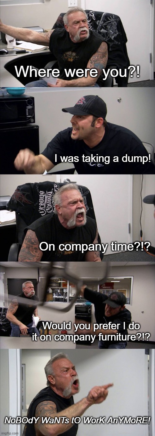 The job isn't over until the paperwork is done | Where were you?! I was taking a dump! On company time?!? Would you prefer I do it on company furniture?!? NoBOdY WaNTs tO WorK AnYMoRE! | image tagged in memes,american chopper argument | made w/ Imgflip meme maker