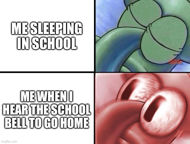 Squidward sleeping in school ? | ME SLEEPING IN SCHOOL; ME WHEN I HEAR THE SCHOOL BELL TO GO HOME | image tagged in sleeping squidward | made w/ Imgflip meme maker