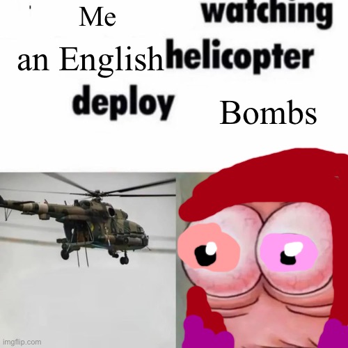 X Watching Y Helicopter Deploy Z | Me; an English; Bombs | image tagged in x watching y helicopter deploy z | made w/ Imgflip meme maker