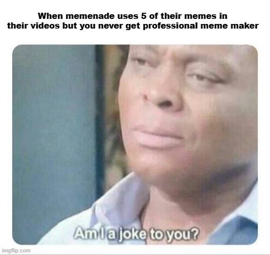 But your memenade God in your videos | When memenade uses 5 of their memes in their videos but you never get professional meme maker | image tagged in am i a joke to you,memes | made w/ Imgflip meme maker