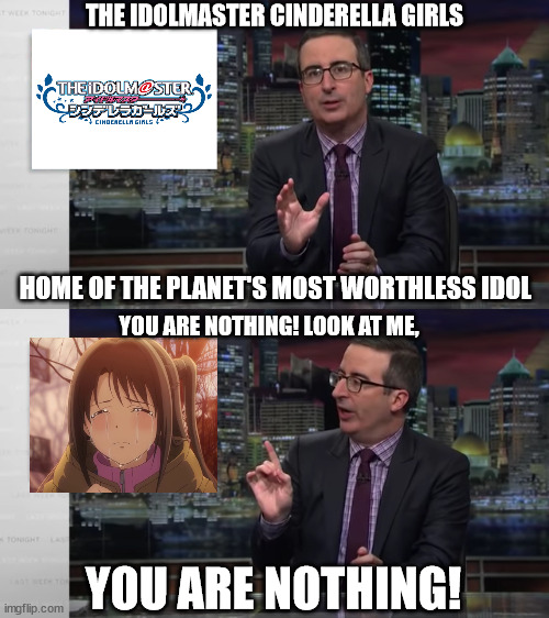 Uzuki Shimamura is nothing | THE IDOLMASTER CINDERELLA GIRLS; HOME OF THE PLANET'S MOST WORTHLESS IDOL; YOU ARE NOTHING! LOOK AT ME, YOU ARE NOTHING! | image tagged in john oliver,the idolmaster cinderella girls,idolmaster,uzuki shimamura | made w/ Imgflip meme maker