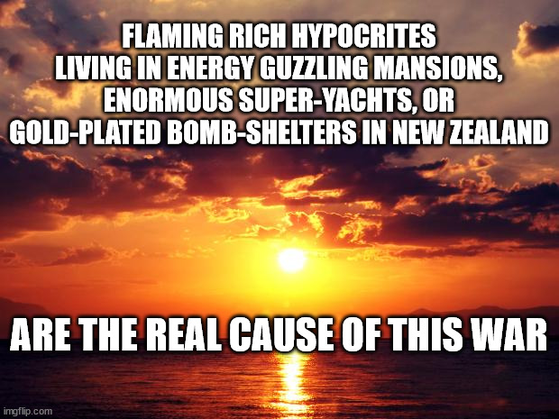 Sunset | FLAMING RICH HYPOCRITES LIVING IN ENERGY GUZZLING MANSIONS, ENORMOUS SUPER-YACHTS, OR GOLD-PLATED BOMB-SHELTERS IN NEW ZEALAND; ARE THE REAL CAUSE OF THIS WAR | image tagged in sunset | made w/ Imgflip meme maker