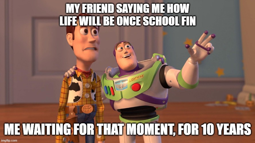 How this scenario is | MY FRIEND SAYING ME HOW LIFE WILL BE ONCE SCHOOL FIN; ME WAITING FOR THAT MOMENT, FOR 10 YEARS | image tagged in woody and buzz lightyear everywhere widescreen | made w/ Imgflip meme maker