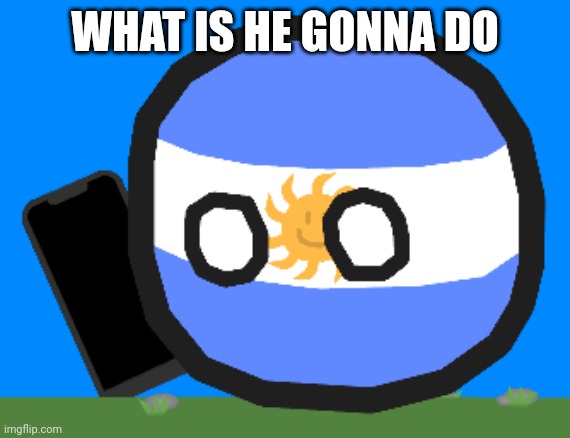 Argentinaball with a phone | WHAT IS HE GONNA DO | image tagged in argentinaball with a phone | made w/ Imgflip meme maker