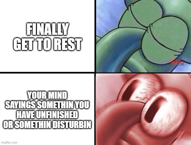 Happens all the time | FINALLY GET TO REST; YOUR MIND SAYINGS SOMETHIN YOU HAVE UNFINISHED OR SOMETHIN DISTURBIN | image tagged in sleeping squidward | made w/ Imgflip meme maker