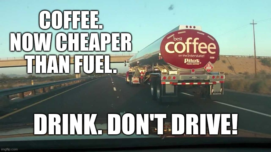 coffee tanker | COFFEE.
NOW CHEAPER
THAN FUEL. DRINK. DON'T DRIVE! | image tagged in coffee tanker | made w/ Imgflip meme maker