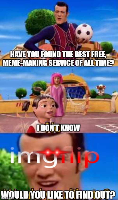 Have you ever X | HAVE YOU FOUND THE BEST FREE, MEME-MAKING SERVICE OF ALL TIME? I DON'T KNOW; WOULD YOU LIKE TO FIND OUT? | image tagged in have you ever x | made w/ Imgflip meme maker