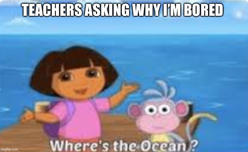 Image title is image title | TEACHERS ASKING WHY I’M BORED | image tagged in dora dumdum | made w/ Imgflip meme maker