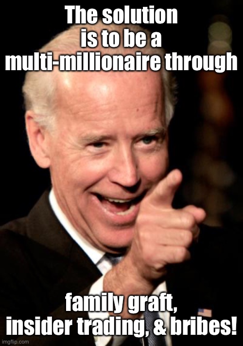 Smilin Biden Meme | The solution is to be a multi-millionaire through family graft, insider trading, & bribes! | image tagged in memes,smilin biden | made w/ Imgflip meme maker