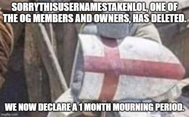 SORRYTHISUSERNAMESTAKENLOL, ONE OF THE OG MEMBERS AND OWNERS, HAS DELETED. WE NOW DECLARE A 1 MONTH MOURNING PERIOD. | made w/ Imgflip meme maker