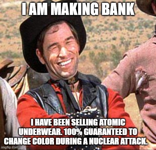 Support small business |  I AM MAKING BANK; I HAVE BEEN SELLING ATOMIC UNDERWEAR. 100% GUARANTEED TO CHANGE COLOR DURING A NUCLEAR ATTACK. | image tagged in cowboy,making bank,atomic underwear,support small business,it changes color,i guarantee it | made w/ Imgflip meme maker