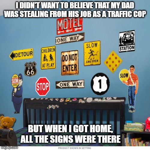 Thief | I DIDN'T WANT TO BELIEVE THAT MY DAD WAS STEALING FROM HIS JOB AS A TRAFFIC COP; BUT WHEN I GOT HOME, ALL THE SIGNS WERE THERE | image tagged in eyeroll,bad pun | made w/ Imgflip meme maker