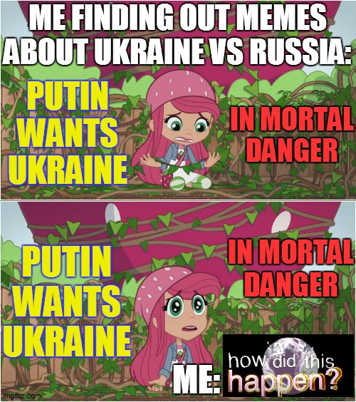 Strawberry finds out memes about Ukraine Vs Russia | ME FINDING OUT MEMES ABOUT UKRAINE VS RUSSIA:; IN MORTAL DANGER; PUTIN WANTS UKRAINE; PUTIN WANTS UKRAINE; IN MORTAL DANGER; ME: | image tagged in memes,strawberry shortcake,strawberry shortcake berry in the big city,relatable,repost,reposts | made w/ Imgflip meme maker