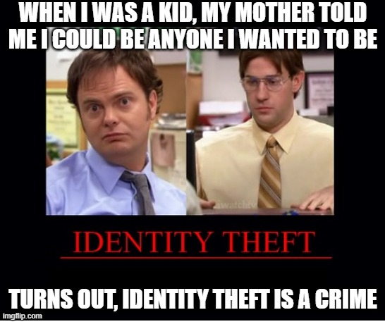 Be Who You Want | WHEN I WAS A KID, MY MOTHER TOLD ME I COULD BE ANYONE I WANTED TO BE; TURNS OUT, IDENTITY THEFT IS A CRIME | image tagged in identitytheft | made w/ Imgflip meme maker