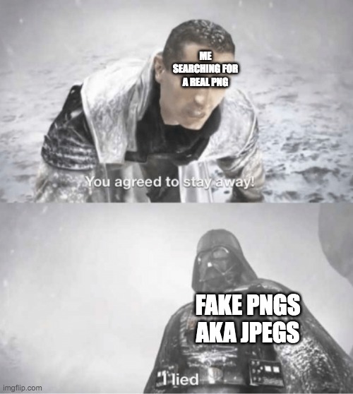 You agreed to stay away I lied | ME SEARCHING FOR A REAL PNG; FAKE PNGS AKA JPEGS | image tagged in you agreed to stay away i lied | made w/ Imgflip meme maker