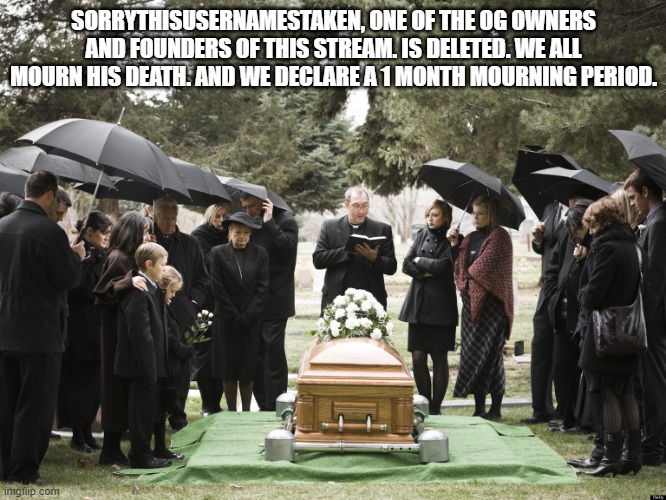 Funeral | SORRYTHISUSERNAMESTAKEN, ONE OF THE OG OWNERS AND FOUNDERS OF THIS STREAM. IS DELETED. WE ALL MOURN HIS DEATH. AND WE DECLARE A 1 MONTH MOURNING PERIOD. | image tagged in funeral | made w/ Imgflip meme maker