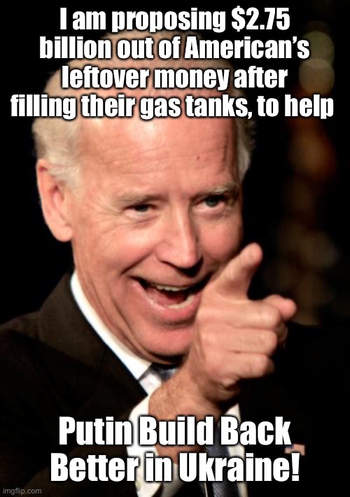 Thanks, Joe! | I am proposing $2.75
billion out of American’s leftover money after filling their gas tanks, to help; Putin Build Back Better in Ukraine! | image tagged in memes,smilin biden,ukraine,putin,build back better | made w/ Imgflip meme maker