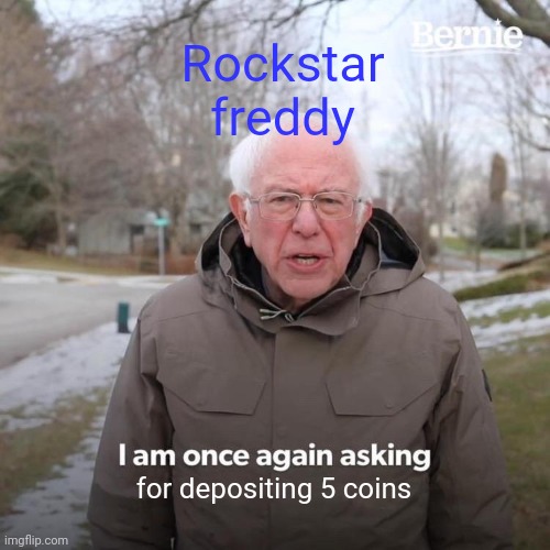 That one guy from ucn be like: | Rockstar freddy; for depositing 5 coins | image tagged in memes,bernie i am once again asking for your support | made w/ Imgflip meme maker