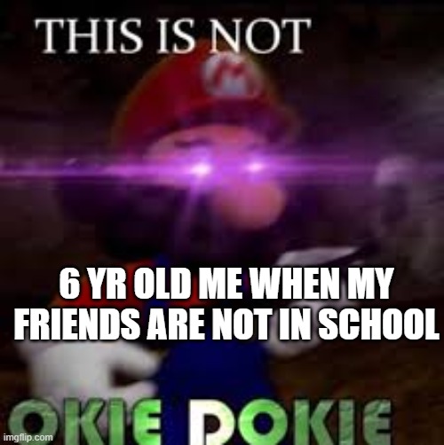 :0 | 6 YR OLD ME WHEN MY FRIENDS ARE NOT IN SCHOOL | image tagged in this is not okie dokie,me at 6 years old,dis iz not okie dokieee | made w/ Imgflip meme maker
