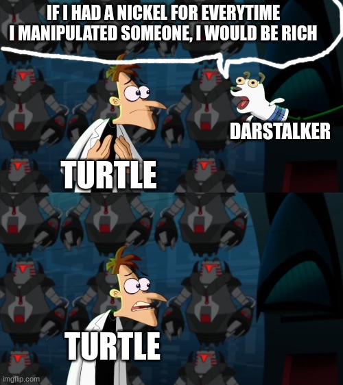 daily wof meme 47 | IF I HAD A NICKEL FOR EVERYTIME I MANIPULATED SOMEONE, I WOULD BE RICH; DARSTALKER; TURTLE; TURTLE | image tagged in if i had a nickel for everytime | made w/ Imgflip meme maker