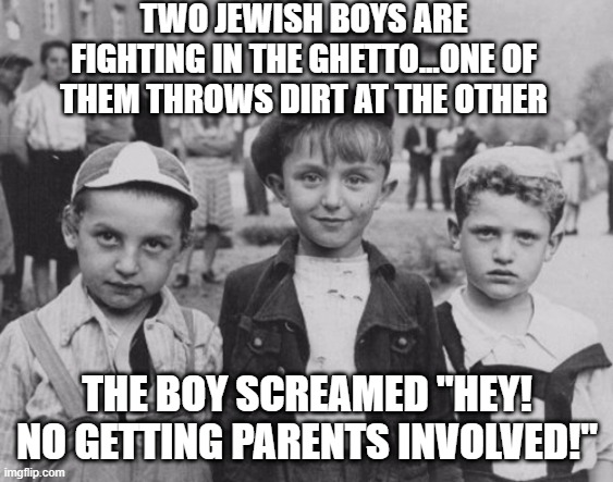 Fight Dirty | TWO JEWISH BOYS ARE FIGHTING IN THE GHETTO...ONE OF THEM THROWS DIRT AT THE OTHER; THE BOY SCREAMED "HEY! NO GETTING PARENTS INVOLVED!" | image tagged in dark humor,holocaust | made w/ Imgflip meme maker