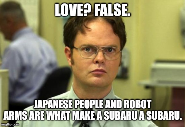 You bit off more than you could chew, Mr. Car commercial... | LOVE? FALSE. JAPANESE PEOPLE AND ROBOT ARMS ARE WHAT MAKE A SUBARU A SUBARU. | image tagged in memes,dwight schrute,subaru | made w/ Imgflip meme maker