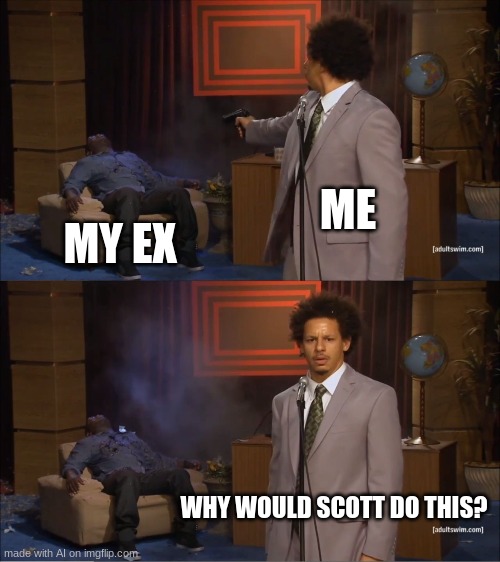 Who Killed Hannibal Meme | ME; MY EX; WHY WOULD SCOTT DO THIS? | image tagged in memes,who killed hannibal | made w/ Imgflip meme maker