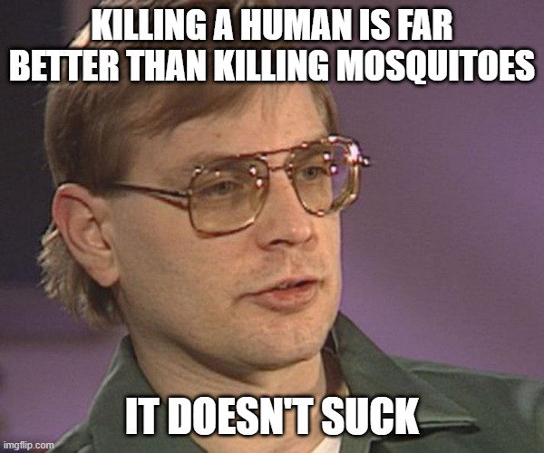 Sigh | KILLING A HUMAN IS FAR BETTER THAN KILLING MOSQUITOES; IT DOESN'T SUCK | image tagged in jeffrey dahmer | made w/ Imgflip meme maker