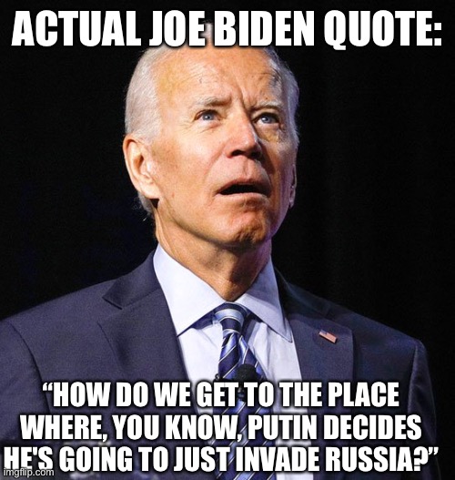 This guy says Hunter Biden is the smartest guy he knows. | ACTUAL JOE BIDEN QUOTE:; “HOW DO WE GET TO THE PLACE WHERE, YOU KNOW, PUTIN DECIDES HE'S GOING TO JUST INVADE RUSSIA?” | image tagged in joe biden | made w/ Imgflip meme maker
