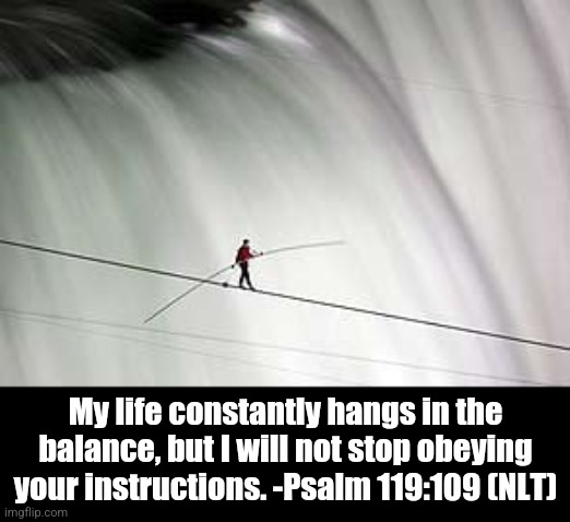 Walk the narrow way |  My life constantly hangs in the balance, but I will not stop obeying your instructions. -Psalm 119:109 (NLT) | image tagged in balance,tightrope,walking,christianity,jesus christ,scriptures | made w/ Imgflip meme maker